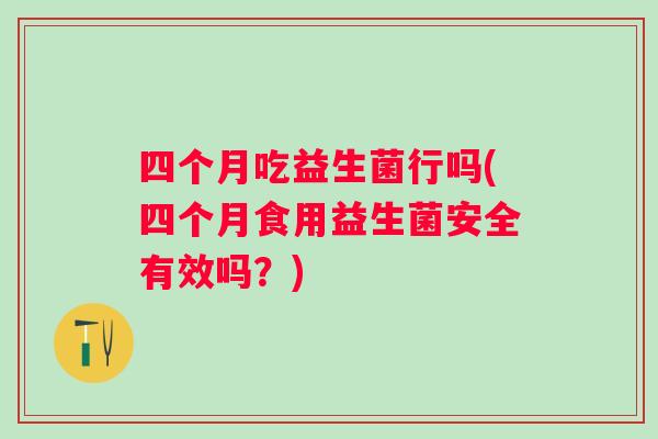 四个月吃益生菌行吗(四个月食用益生菌安全有效吗?) 四个月吃益生菌行吗(四个月食用益生菌安全有效吗?)