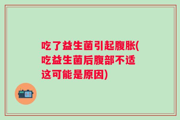 吃了益生菌引起(吃益生菌后腹部不适 这可能是原因)
