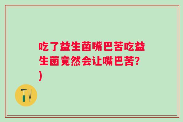 吃了益生菌嘴巴苦吃益生菌竟然会让嘴巴苦？)