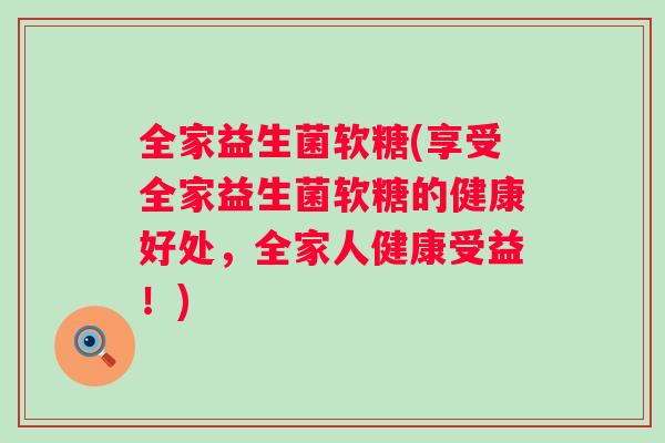 全家益生菌软糖(享受全家益生菌软糖的健康好处,全家人健康受益!) 全家益生菌软糖(享受全家益生菌软糖的健康好处,全家人健康受益!)