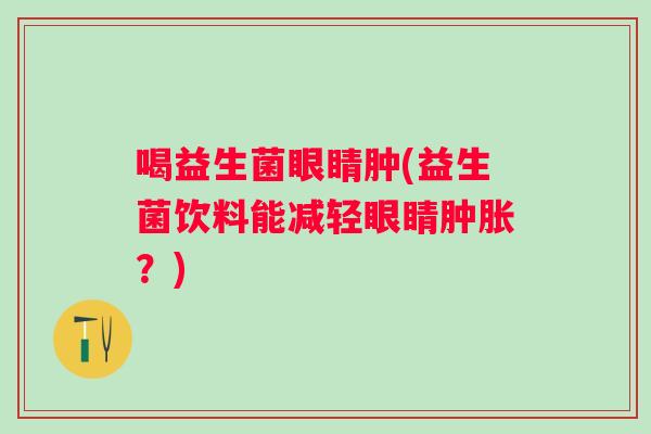 喝益生菌眼睛肿(益生菌饮料能减轻眼睛？)