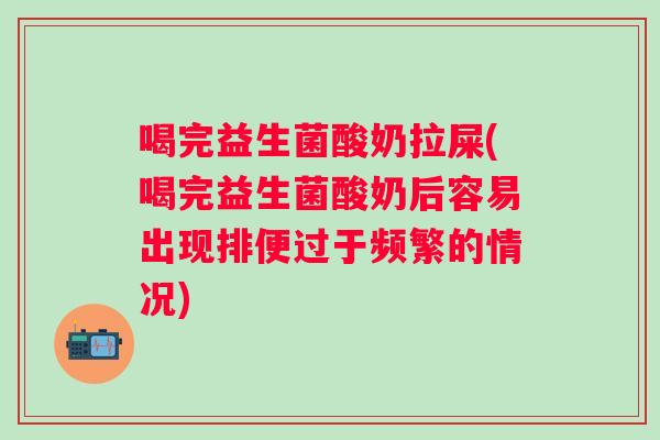 喝完益生菌酸奶拉屎(喝完益生菌酸奶后容易出现排便过于频繁的情况)