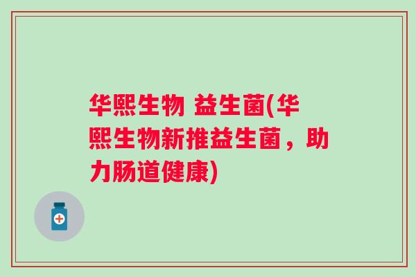 华熙生物 益生菌(华熙生物新推益生菌,助力肠道健康) 华熙生物 益生菌(华熙生物新推益生菌,助力肠道健康)