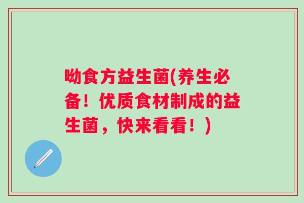 呦食方益生菌(养生必备!优质食材制成的益生菌,快来看看!) 呦食方益生菌(养生必备!优质食材制成的益生菌,快来看看!)