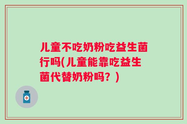 儿童不吃奶粉吃益生菌行吗(儿童能靠吃益生菌代替奶粉吗?) 儿童不吃奶粉吃益生菌行吗(儿童能靠吃益生菌代替奶粉吗?)
