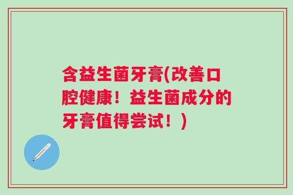 含益生菌牙膏(改善口腔健康!益生菌成分的牙膏值得尝试!) 含益生菌牙膏(改善口腔健康!益生菌成分的牙膏值得尝试!)
