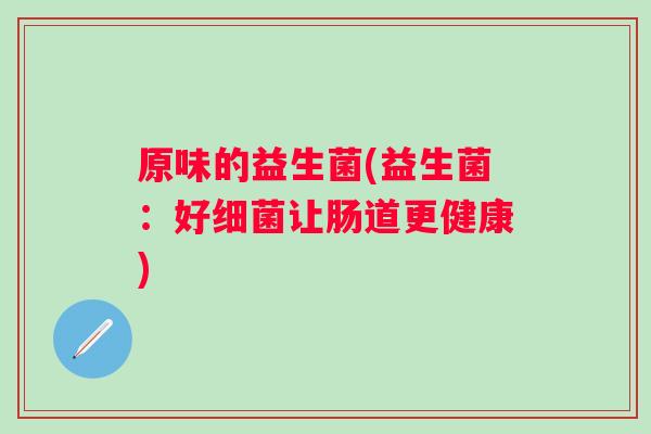 原味的益生菌(益生菌：好让肠道更健康)