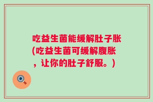 吃益生菌能缓解肚子胀(吃益生菌可缓解,让你的肚子舒服。) 吃益生菌能缓解肚子胀(吃益生菌可缓解,让你的肚子舒服。)