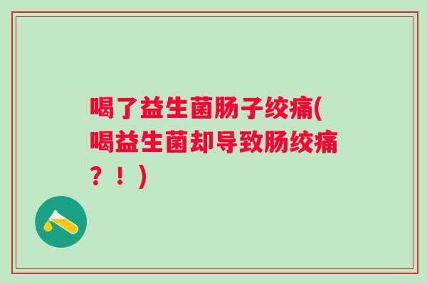 喝了益生菌肠子绞痛(喝益生菌却导致肠绞痛?!) 喝了益生菌肠子绞痛(喝益生菌却导致肠绞痛?!)