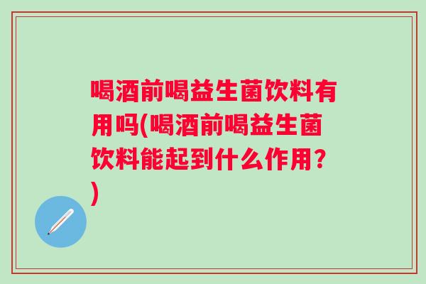 喝酒前喝益生菌饮料有用吗(喝酒前喝益生菌饮料能起到什么作用？)