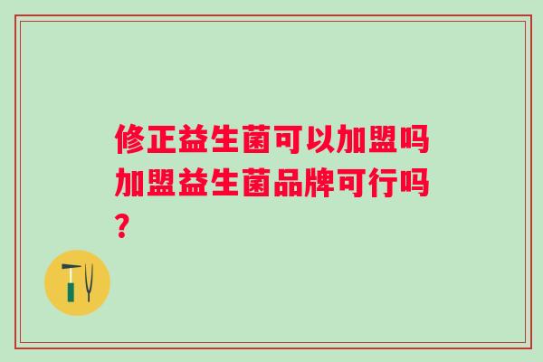 修正益生菌可以加盟吗加盟益生菌品牌可行吗？