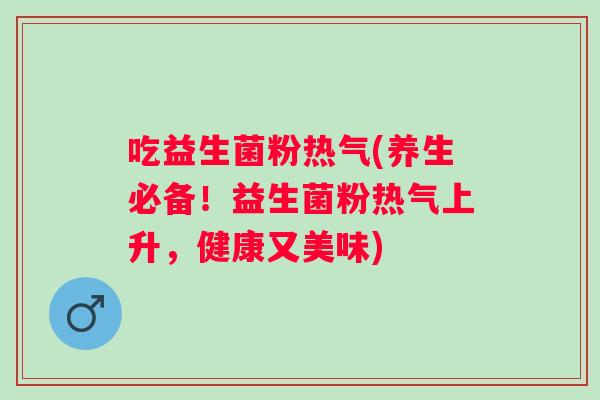吃益生菌粉热气(养生必备!益生菌粉热气上升,健康又美味) 吃益生菌粉热气(养生必备!益生菌粉热气上升,健康又美味)