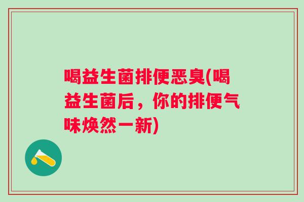 喝益生菌排便恶臭(喝益生菌后,你的排便气味焕然一新) 喝益生菌排便恶臭(喝益生菌后,你的排便气味焕然一新)