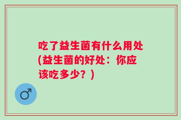 吃了益生菌有什么用处(益生菌的好处：你应该吃多少？)