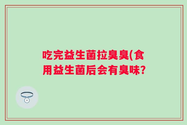 吃完益生菌拉臭臭(食用益生菌后会有臭味? 吃完益生菌拉臭臭(食用益生菌后会有臭味?