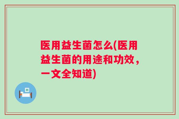 医用益生菌怎么(医用益生菌的用途和功效，一文全知道)