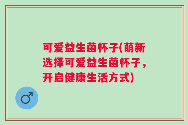可爱益生菌杯子(萌新选择可爱益生菌杯子,开启健康生活方式) 可爱益生菌杯子(萌新选择可爱益生菌杯子,开启健康生活方式)