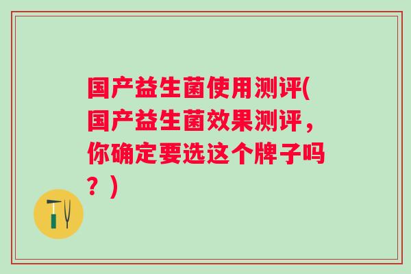 国产益生菌使用测评(国产益生菌效果测评，你确定要选这个牌子吗？)
