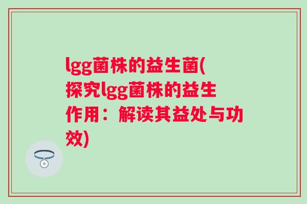 lgg菌株的益生菌(探究lgg菌株的益生作用：解读其益处与功效)