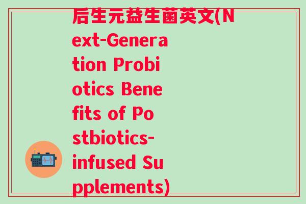 后生元益生菌英文(Next-Generation Probiotics Benefits of Postbiotics-infused Supplements) 后生元益生菌英文(Next-Generation Probiotics Benefits of Postbiotics-infused Supplements)