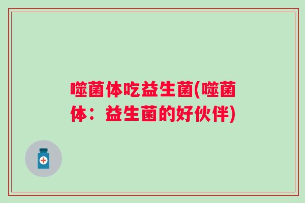 噬菌体吃益生菌(噬菌体：益生菌的好伙伴)