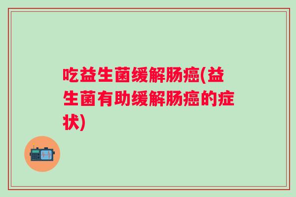 吃益生菌缓解肠(益生菌有助缓解肠的症状) 吃益生菌缓解肠(益生菌有助缓解肠的症状)