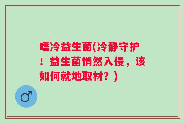 嗜冷益生菌(冷静守护！益生菌悄然入侵，该如何就地取材？)