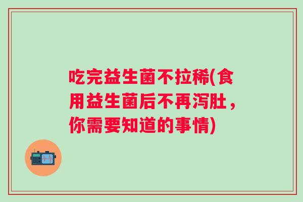 吃完益生菌不拉稀(食用益生菌后不再泻肚，你需要知道的事情)