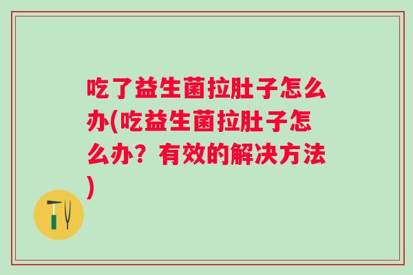 吃了益生菌拉肚子怎么办(吃益生菌拉肚子怎么办？有效的解决方法)
