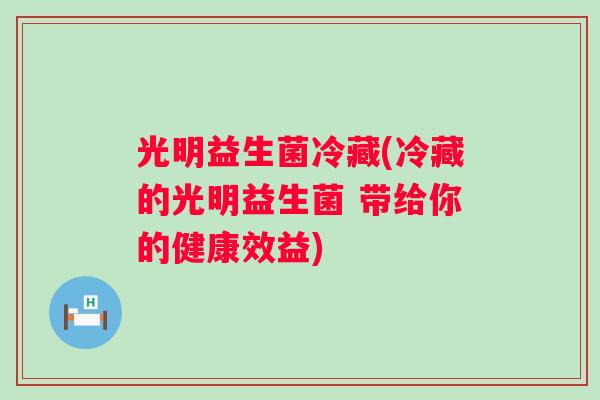 光明益生菌冷藏(冷藏的光明益生菌 带给你的健康效益)