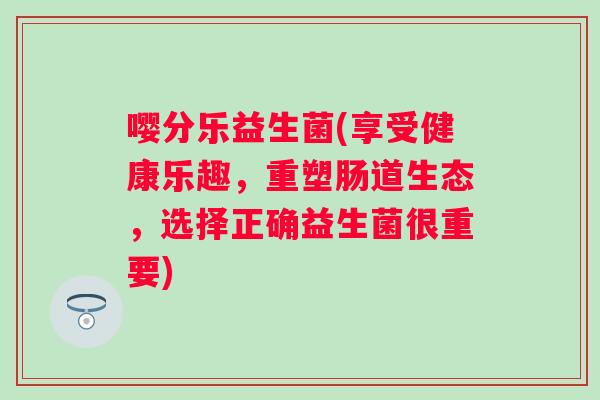 嘤分乐益生菌(享受健康乐趣，重塑肠道生态，选择正确益生菌很重要)