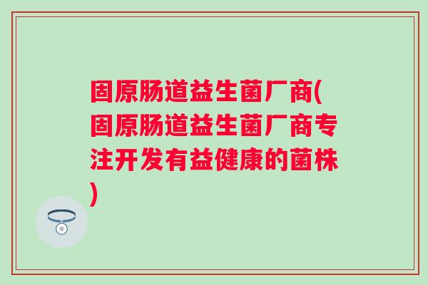固原肠道益生菌厂商(固原肠道益生菌厂商专注开发有益健康的菌株)