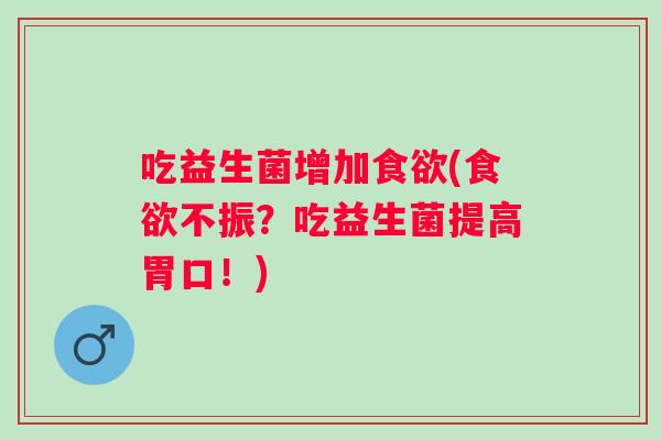 吃益生菌增加(不振?吃益生菌提高胃口!) 吃益生菌增加(不振?吃益生菌提高胃口!)