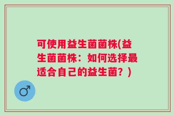 可使用益生菌菌株(益生菌菌株：如何选择适合自己的益生菌？)