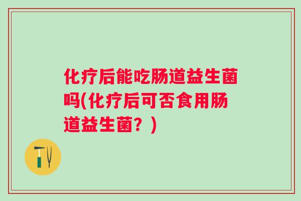 后能吃肠道益生菌吗(后可否食用肠道益生菌？)