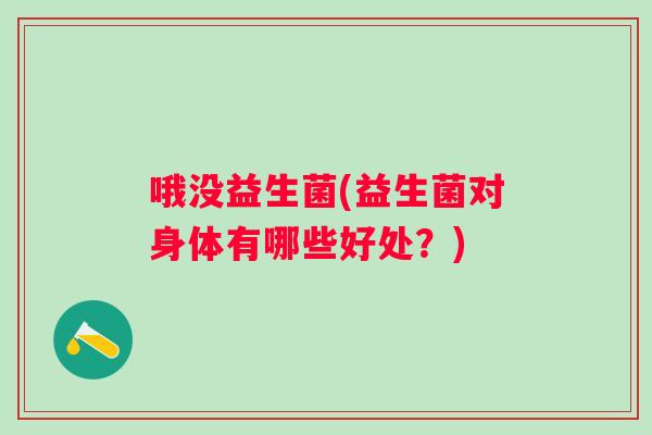 哦没益生菌(益生菌对身体有哪些好处？)