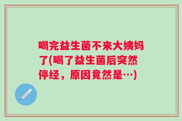 喝完益生菌不来大姨妈了(喝了益生菌后突然停经,原因竟然是…) 喝完益生菌不来大姨妈了(喝了益生菌后突然停经,原因竟然是…)
