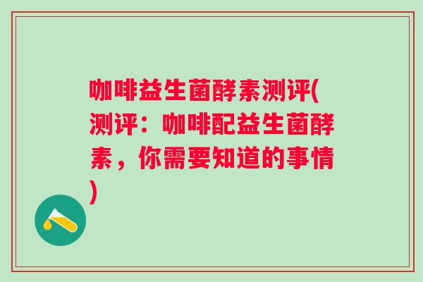 咖啡益生菌酵素测评(测评：咖啡配益生菌酵素，你需要知道的事情)