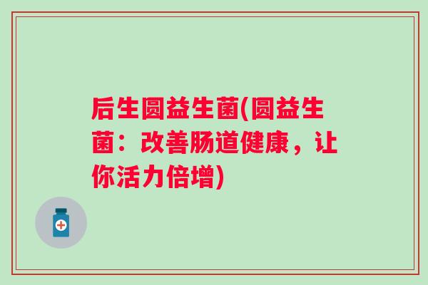 后生圆益生菌(圆益生菌:改善肠道健康,让你活力倍增) 后生圆益生菌(圆益生菌:改善肠道健康,让你活力倍增)
