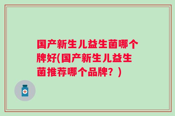 国产新生儿益生菌哪个牌好(国产新生儿益生菌推荐哪个品牌？)