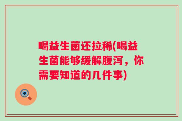 喝益生菌还拉稀(喝益生菌能够缓解，你需要知道的几件事)