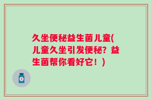 久坐益生菌儿童(儿童久坐引发？益生菌帮你看好它！)