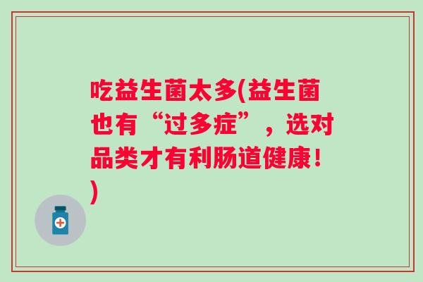 吃益生菌太多(益生菌也有“过多症”，选对品类才有利肠道健康！)