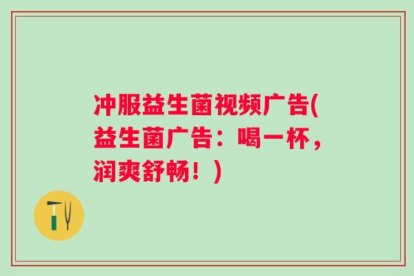 冲服益生菌视频广告(益生菌广告:喝一杯,润爽舒畅!) 冲服益生菌视频广告(益生菌广告:喝一杯,润爽舒畅!)