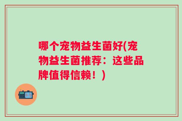 哪个宠物益生菌好(宠物益生菌推荐:这些品牌值得信赖!) 哪个宠物益生菌好(宠物益生菌推荐:这些品牌值得信赖!)