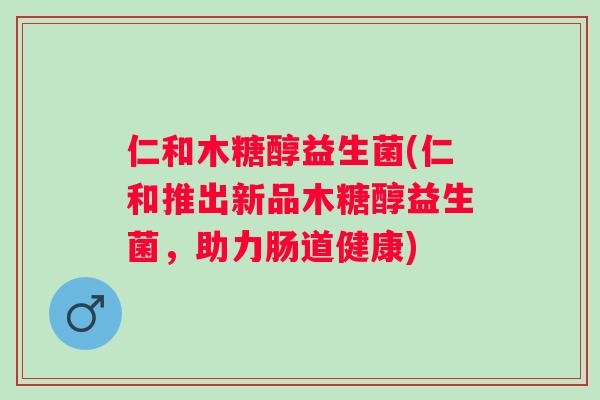 仁和木糖醇益生菌(仁和推出新品木糖醇益生菌，助力肠道健康)