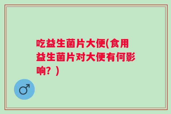 吃益生菌片大便(食用益生菌片对大便有何影响？)