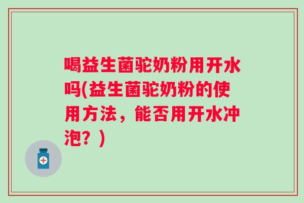 喝益生菌驼奶粉用开水吗(益生菌驼奶粉的使用方法，能否用开水冲泡？)