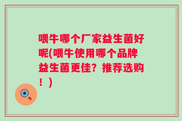 喂牛哪个厂家益生菌好呢(喂牛使用哪个品牌益生菌更佳?推荐选购!) 喂牛哪个厂家益生菌好呢(喂牛使用哪个品牌益生菌更佳?推荐选购!)