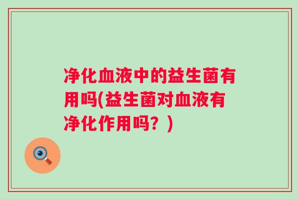 净化液中的益生菌有用吗(益生菌对液有净化作用吗?) 净化液中的益生菌有用吗(益生菌对液有净化作用吗?)